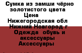 Сумка из замши чёрно-золотистого цвета › Цена ­ 500 - Нижегородская обл., Нижний Новгород г. Одежда, обувь и аксессуары » Аксессуары   